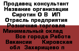 Продавец-консультант › Название организации ­ Сиротин О.В, ИП › Отрасль предприятия ­ Розничная торговля › Минимальный оклад ­ 35 000 - Все города Работа » Вакансии   . Кировская обл.,Захарищево п.